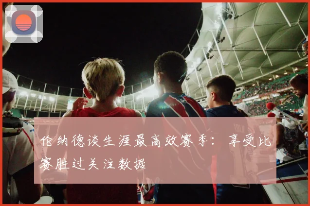 伦纳德谈生涯最高效赛季：享受比赛胜过关注数据