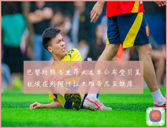 巴黎对阵洛里昂大名单公布登贝莱杜埃在列阿什拉夫维蒂尼亚缺席