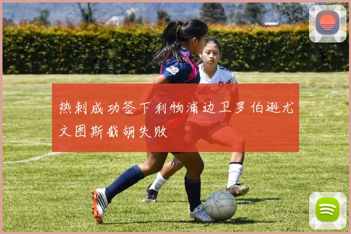 热刺成功签下利物浦边卫罗伯逊尤文图斯截胡失败