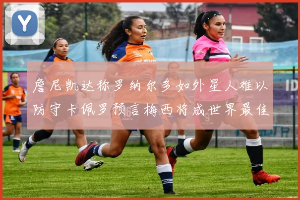 詹尼凯达称罗纳尔多如外星人难以防守卡佩罗预言梅西将成世界最佳