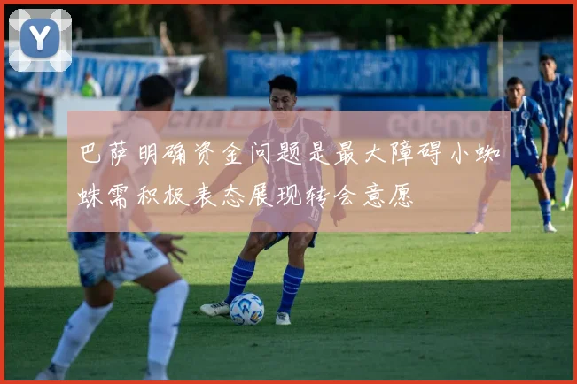 巴萨明确资金问题是最大障碍小蜘蛛需积极表态展现转会意愿