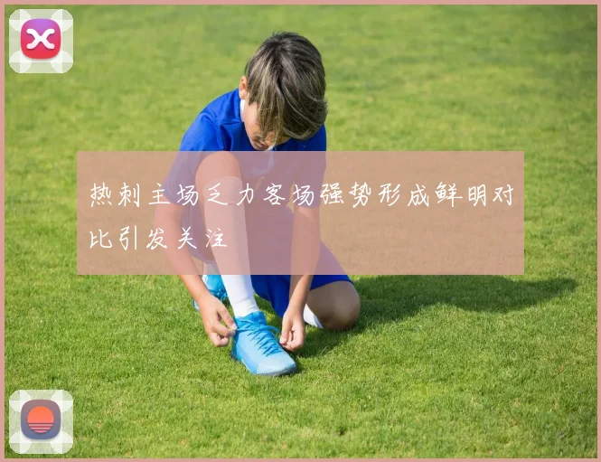 热刺主场乏力客场强势形成鲜明对比引发关注