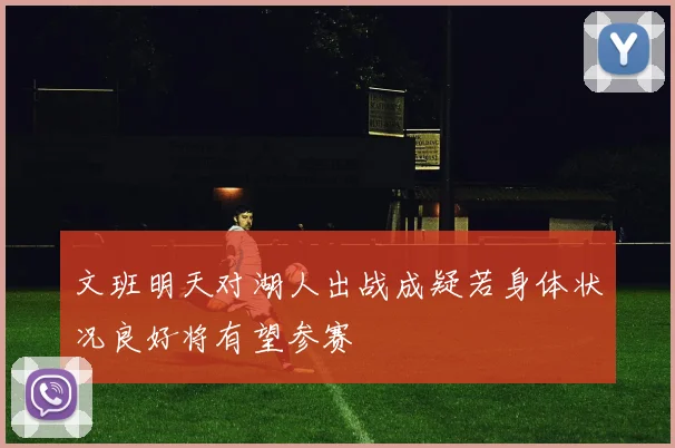 文班明天对湖人出战成疑若身体状况良好将有望参赛