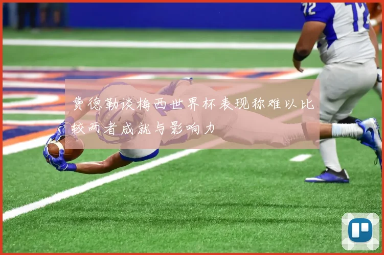 费德勒谈梅西世界杯表现称难以比较两者成就与影响力