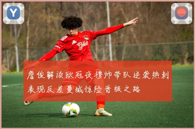 詹俊解读欧冠夜穆帅带队逆袭热刺表现反差曼城惊险晋级之路