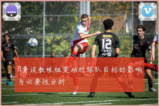 B费谈教练组变动对球队目标的影响与必要性分析
