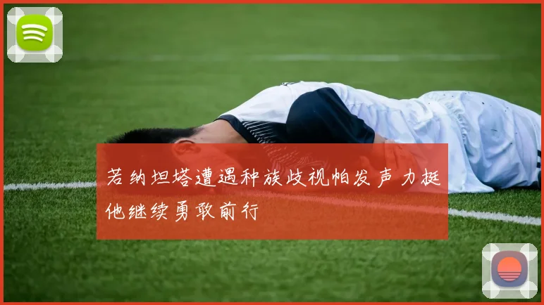 若纳坦塔遭遇种族歧视帕发声力挺他继续勇敢前行