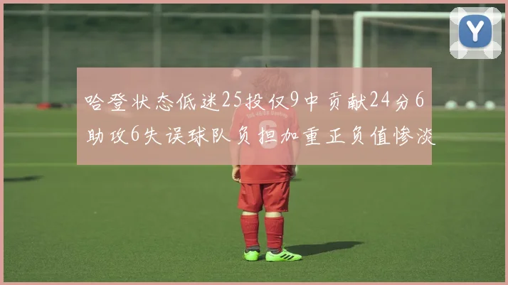 哈登状态低迷25投仅9中贡献24分6助攻6失误球队负担加重正负值惨淡6