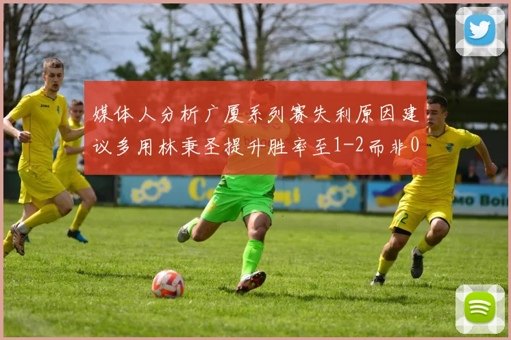 媒体人分析广厦系列赛失利原因建议多用林秉圣提升胜率至1-2而非0-3