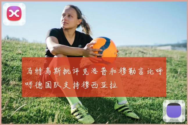 马特乌斯批评克洛普和穆勒言论呼吁德国队支持穆西亚拉
