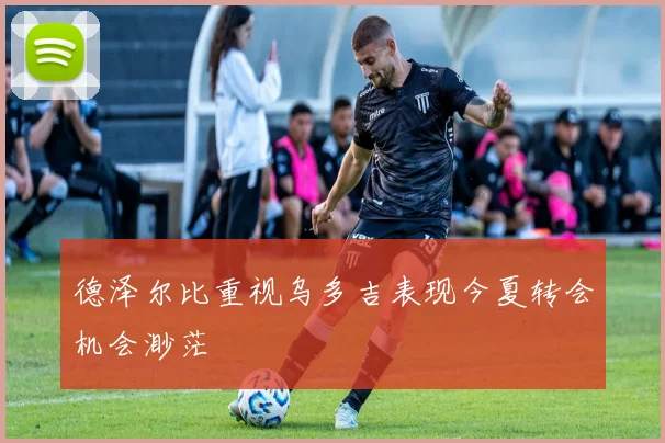 德泽尔比重视乌多吉表现今夏转会机会渺茫