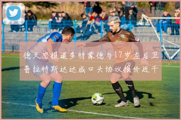 德天空报道多特蒙德与17岁左后卫普拉特斯达达成口头协议报价近千万遭拒