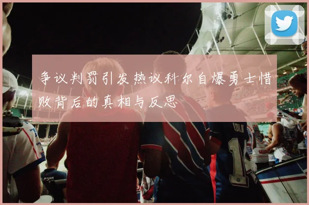争议判罚引发热议科尔自爆勇士惜败背后的真相与反思