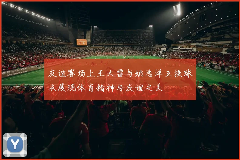 友谊赛场上王大雷与姚浩洋互换球衣展现体育精神与友谊之美