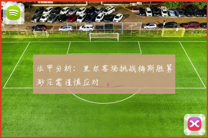 法甲分析：里尔客场挑战梅斯胜算渺茫需谨慎应对