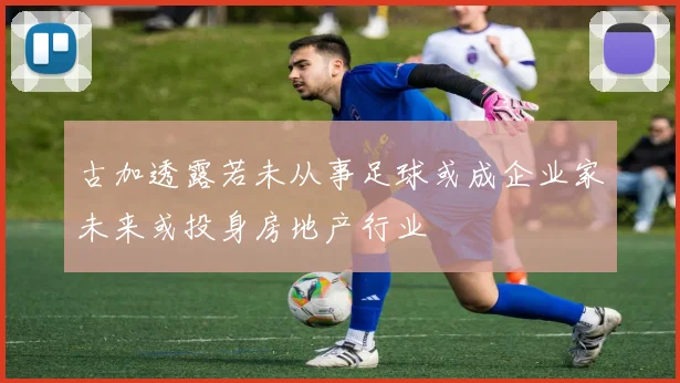 古加透露若未从事足球或成企业家未来或投身房地产行业