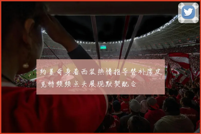 约基奇身着西装热情指导替补席皮克特频频点头展现默契配合