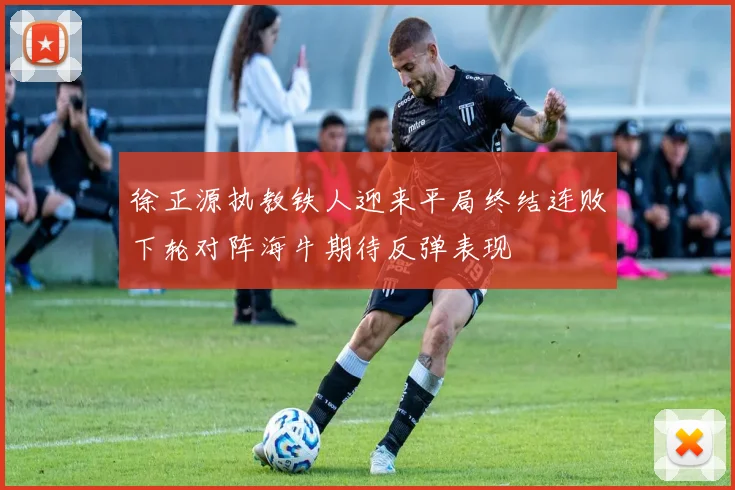 徐正源执教铁人迎来平局终结连败下轮对阵海牛期待反弹表现