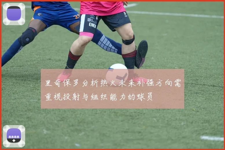 里奇保罗分析热火未来补强方向需重视投射与组织能力的球员