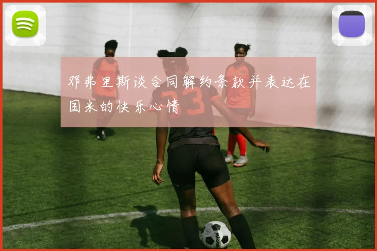 邓弗里斯谈合同解约条款并表达在国米的快乐心情