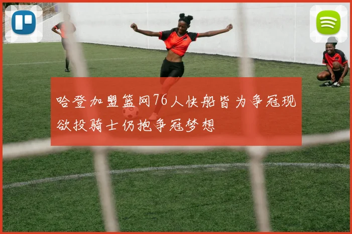哈登加盟篮网76人快船皆为争冠现欲投骑士仍抱争冠梦想