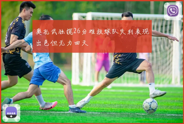 奥孔武独揽26分难救球队失利表现出色但无力回天